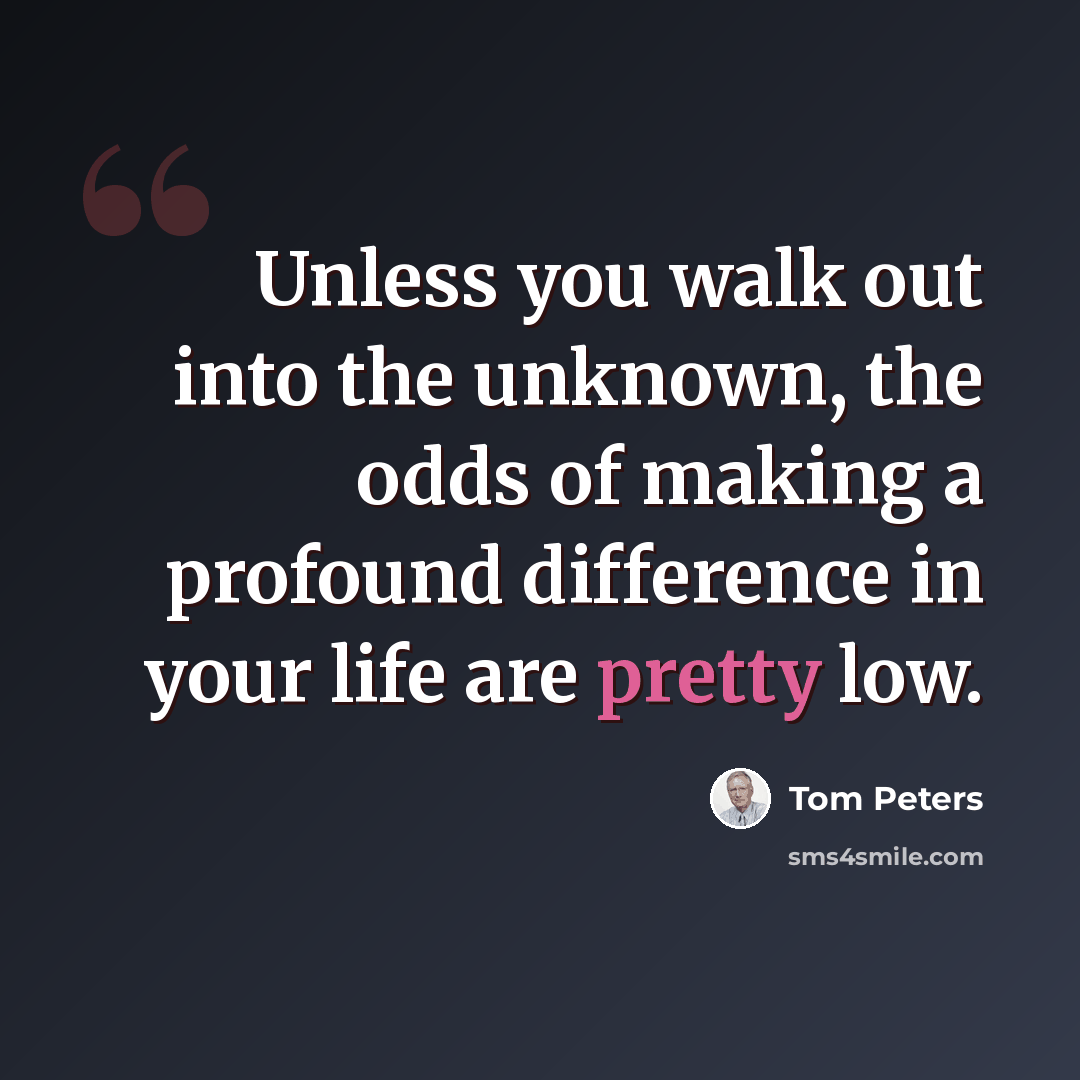 “Unless you walk out into the unknown, the odds of making a profound difference in your life are pretty low.” quote by Tom Peters
