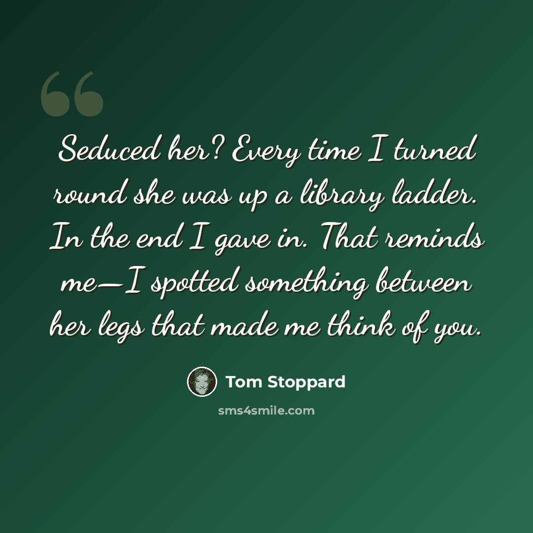 “Seduced her? Every time I turned round she was up a library ladder. In the end I gave in. That reminds me—I spotted something between her legs that made me think of you.” quote by Tom Stoppard
