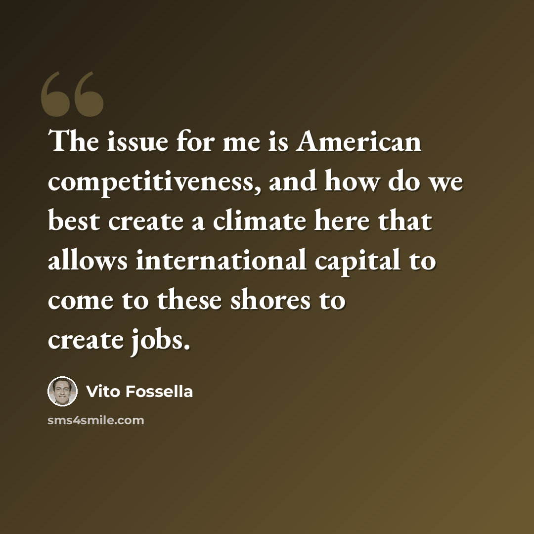 “The issue for me is American competitiveness, and how do we best create a climate here that allows international capital to come to these shores to create jobs.” quote by Vito Fossella