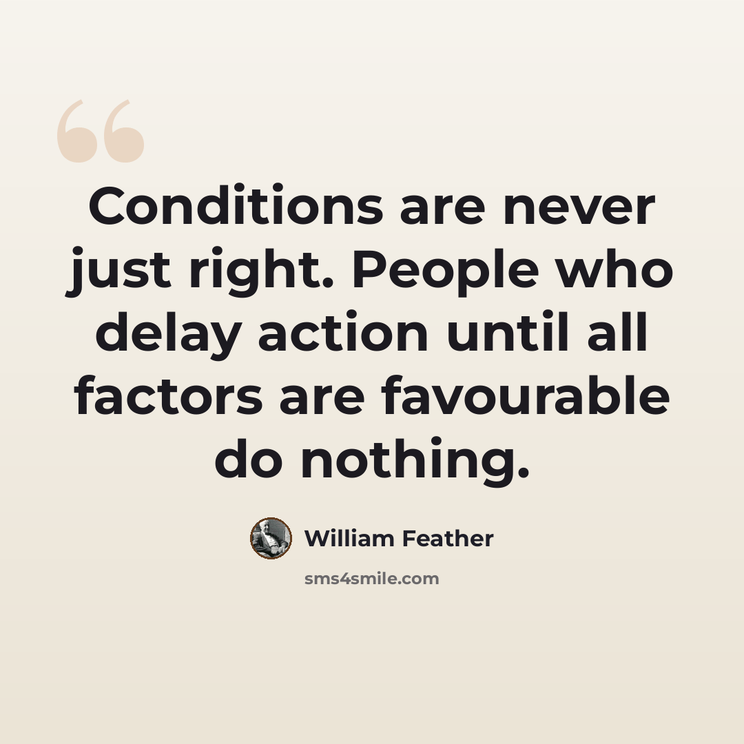 “Conditions are never just right. People who delay action until all factors are favourable do nothing.” quote by William Feather