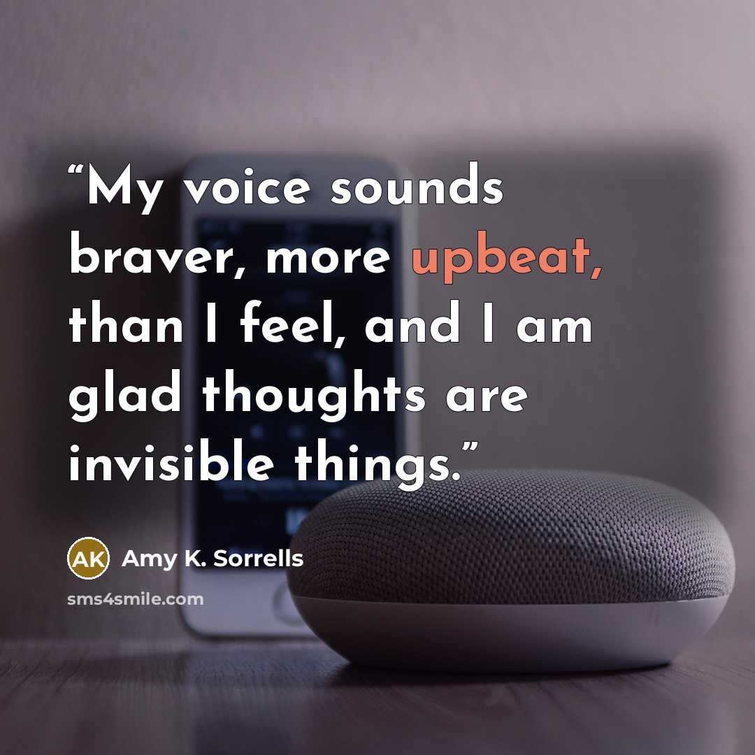 “My voice sounds braver, more upbeat, than I feel, and I am glad thoughts are invisible things.” quote by Amy K. Sorrells