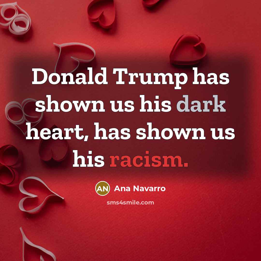 “Donald Trump has shown us his dark heart, has shown us his racism.” quote by Ana Navarro