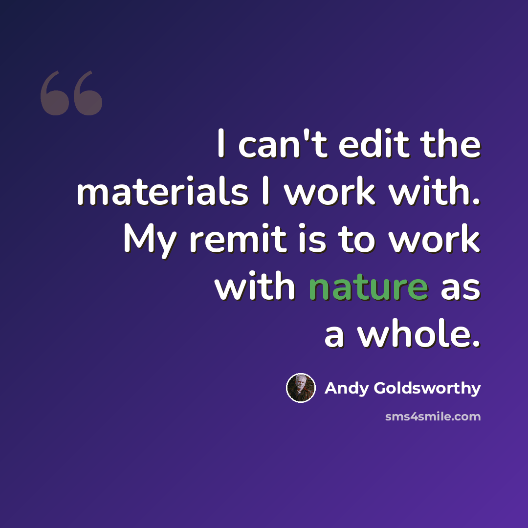 “I can't edit the materials I work with. My remit is to work with nature as a whole.” quote by Andy Goldsworthy