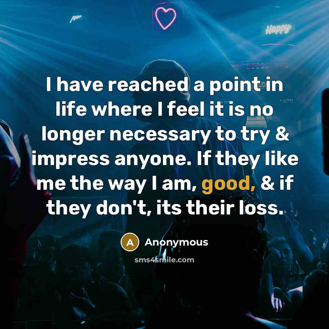“I have reached a point in life where I feel it is no longer necessary to try & impress anyone. If they like me the way I am, good, & if they don't, its their loss.” quote by Anonymous