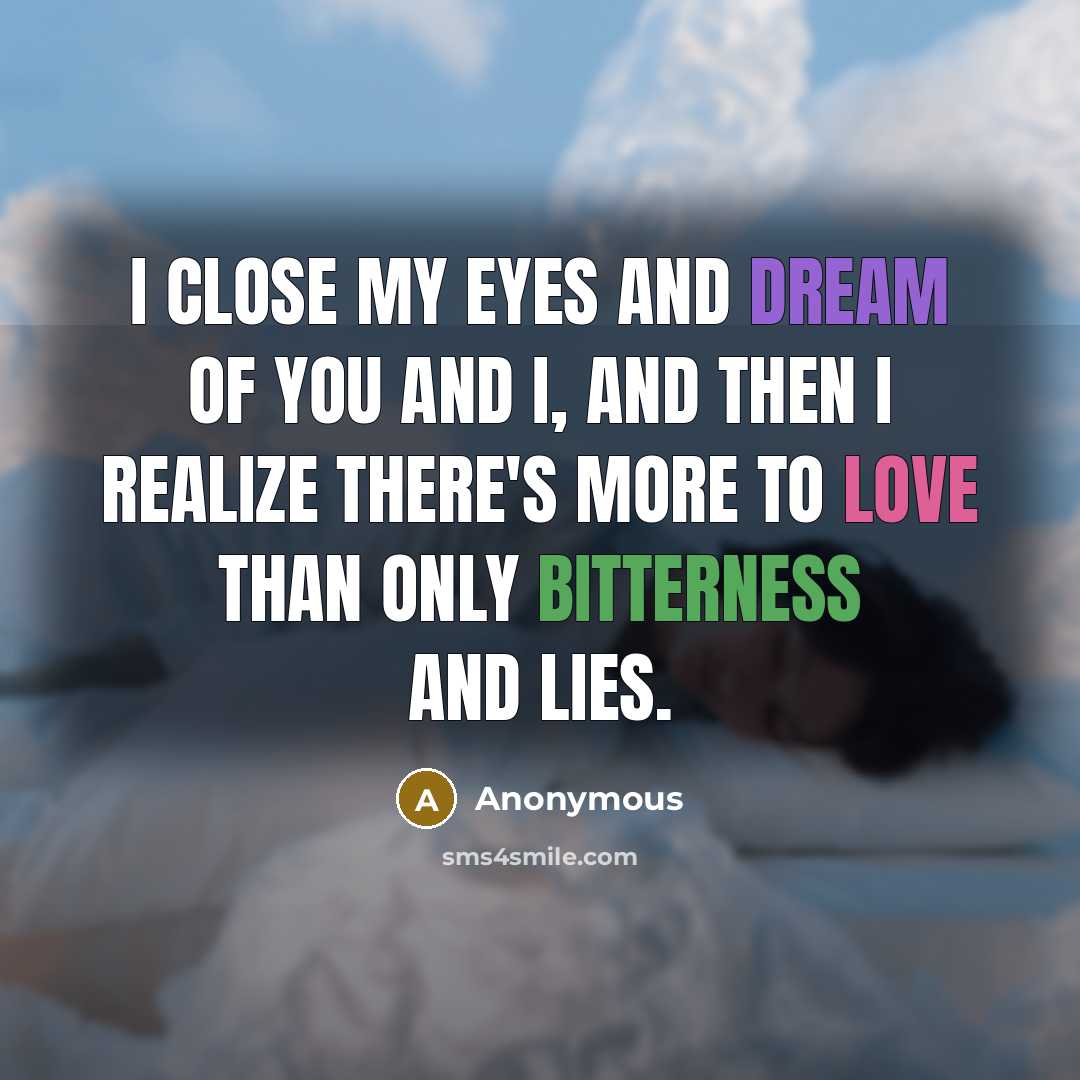 “I close my eyes and dream of you and I, and then I realize There's more to love than only bitterness and lies.” quote by Anonymous