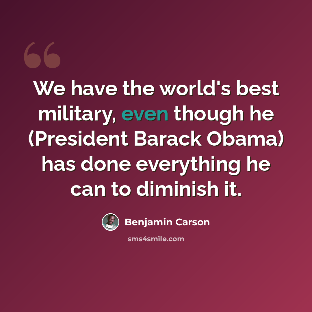“We have the world's best military, even though he (President Barack Obama) has done everything he can to diminish it.” quote by Benjamin Carson