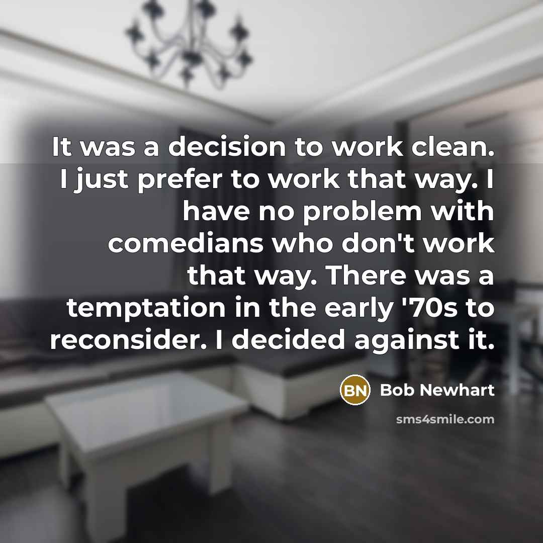 “It was a decision to work clean. I just prefer to work that way. I have no problem with comedians who don't work that way. There was a temptation in the early '70s to reconsider. I decided against it.” quote by Bob Newhart