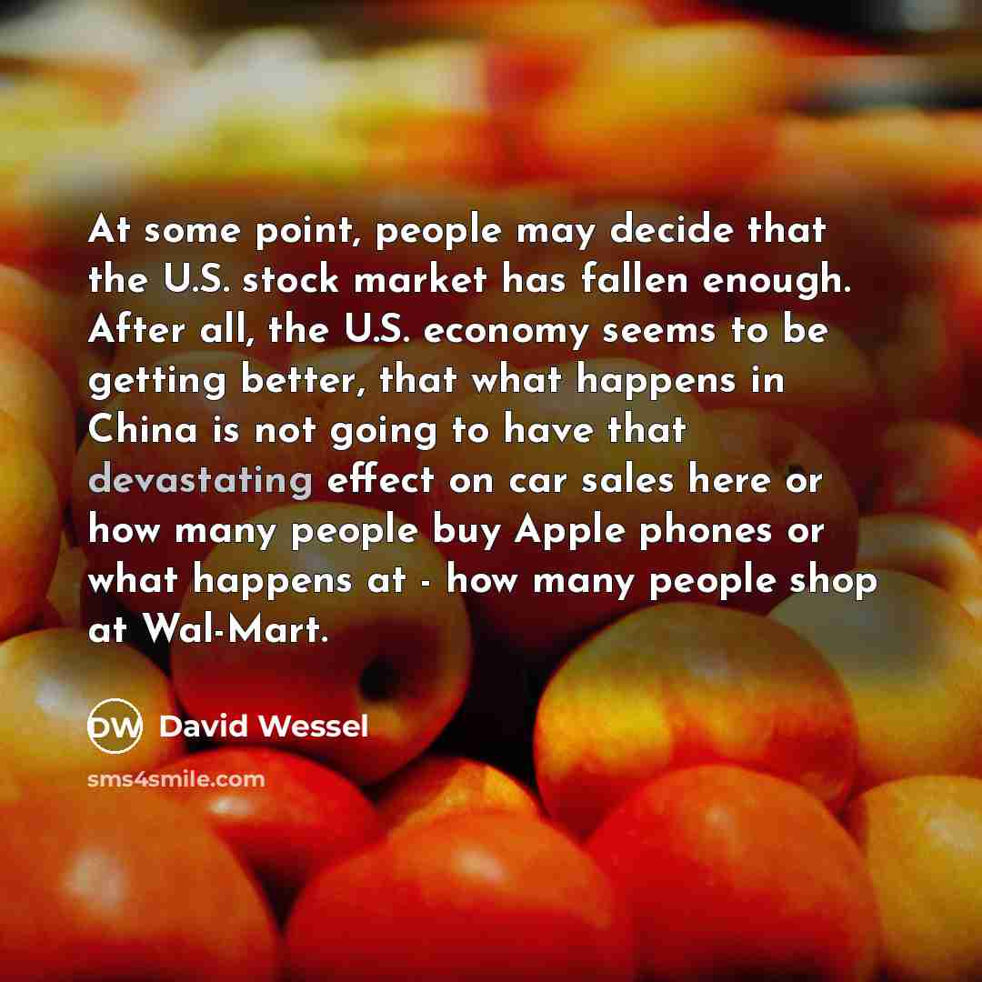 “At some point, people may decide that the U.S. stock market has fallen enough. After all, the U.S. economy seems to be getting better, that what happens in China is not going to have that devastating effect on car sales here or how many people buy Apple phones or what happens at - how many people…” quote by David Wessel