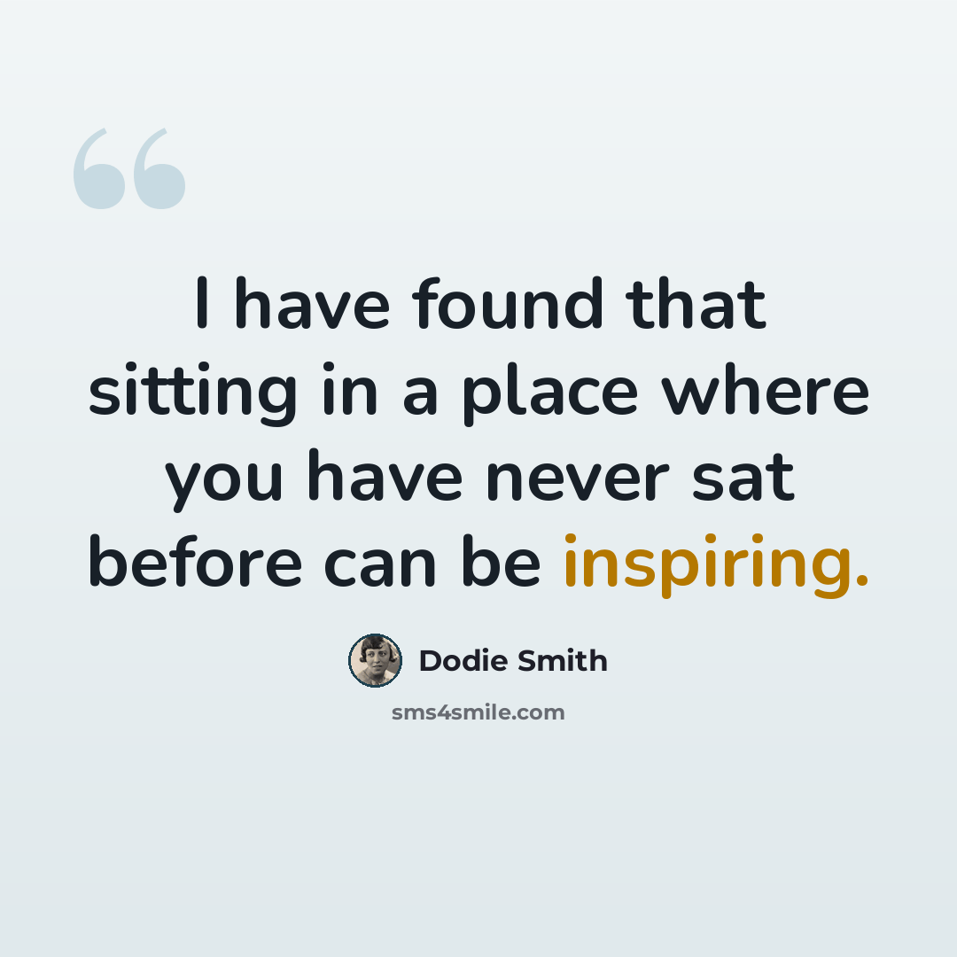“I have found that sitting in a place where you have never sat before can be inspiring.” quote by Dodie Smith