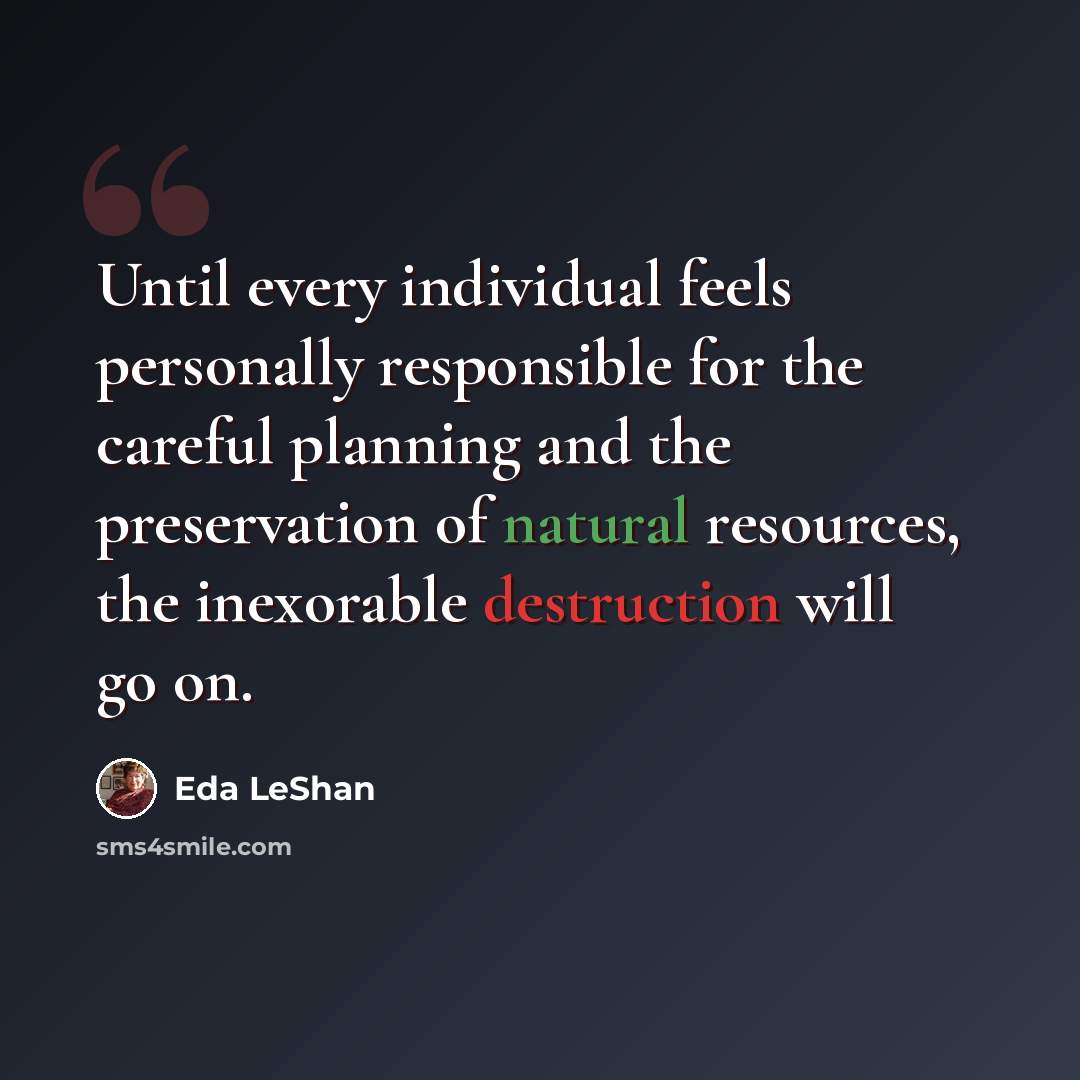 “Until every individual feels personally responsible for the careful planning and the preservation of natural resources, the inexorable destruction will go on.” quote by Eda LeShan