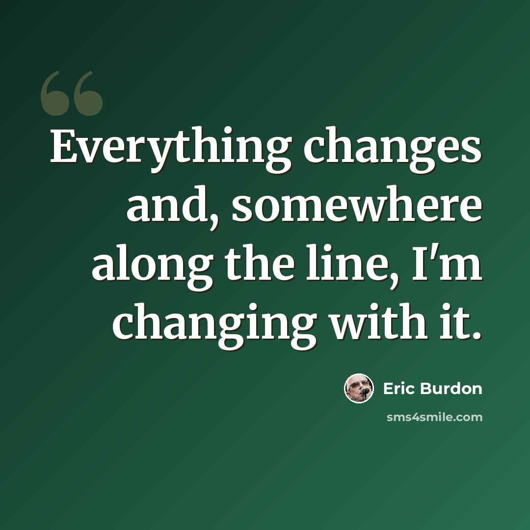 “Everything changes and, somewhere along the line, I'm changing with it.” quote by Eric Burdon