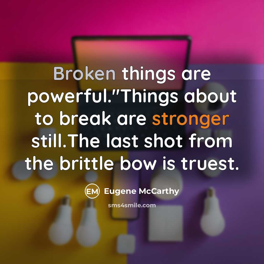 “Broken things are powerful."Things about to break are stronger still.The last shot from the brittle bow is truest.” quote by Eugene McCarthy
