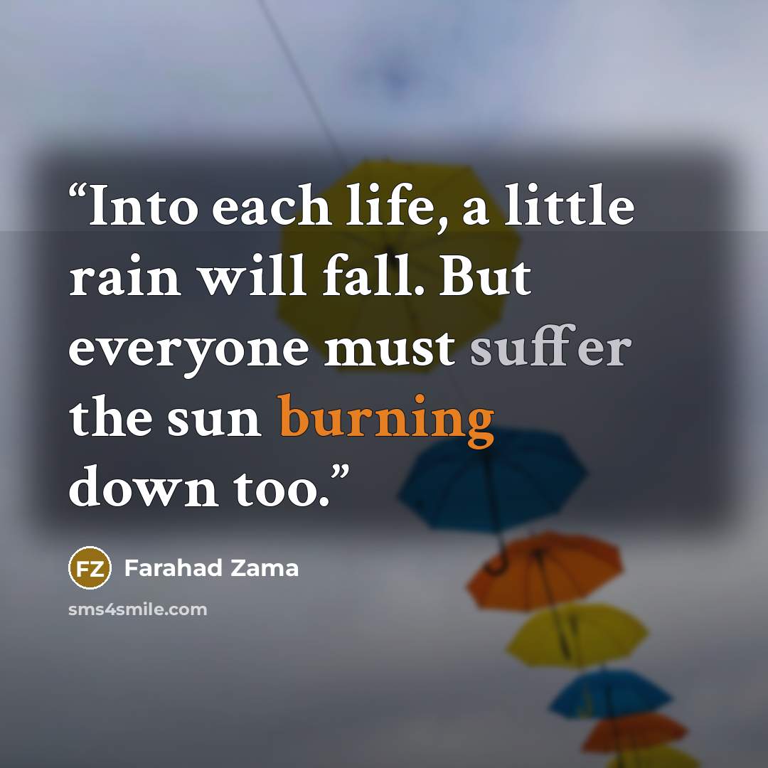 “Into each life, a little rain will fall. But everyone must suffer the sun burning down too.” quote by Farahad Zama