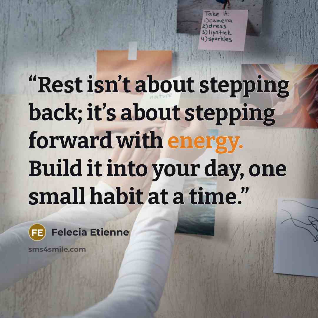 “Rest isn’t about stepping back; it’s about stepping forward with energy. Build it into your day, one small habit at a time.” quote by Felecia Etienne