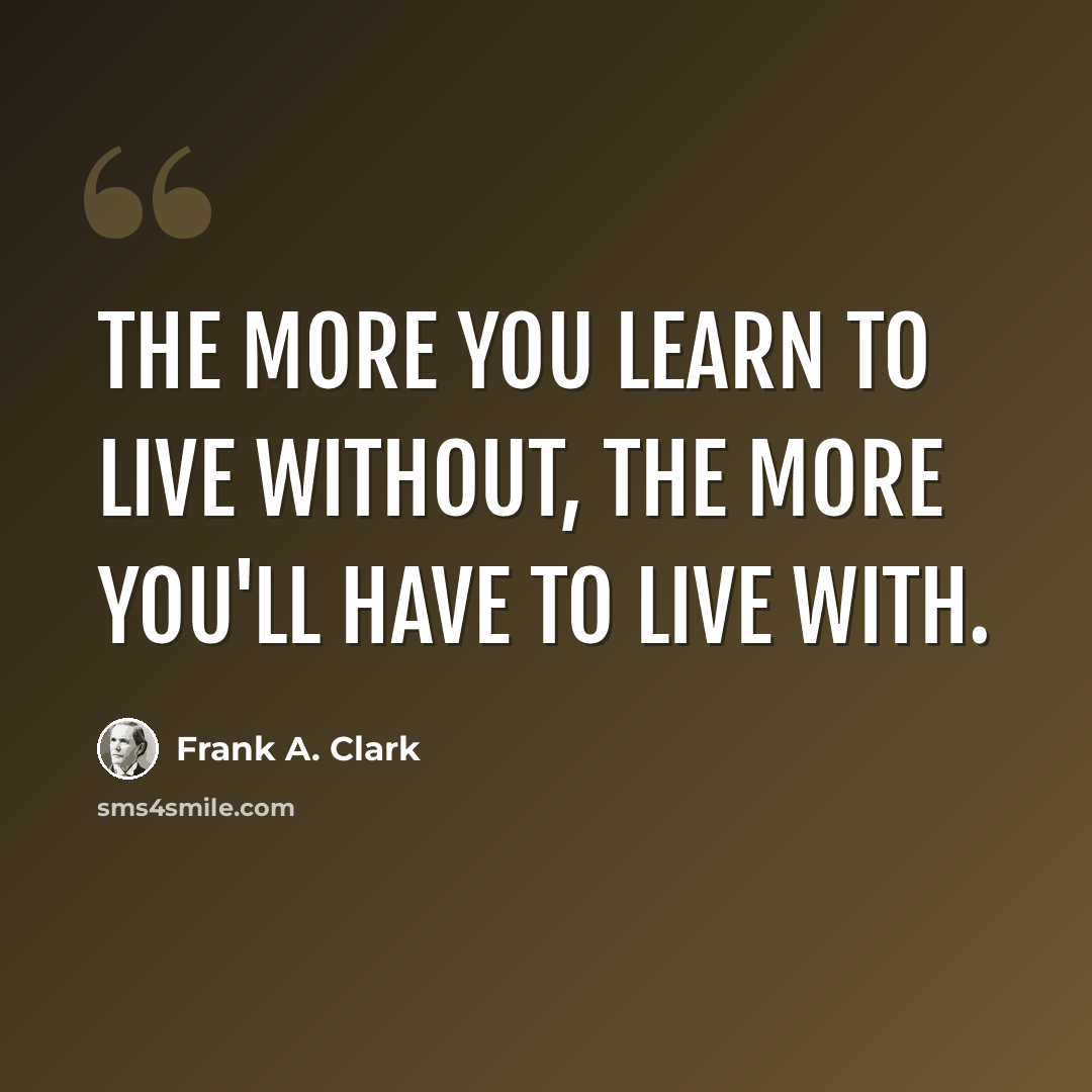 “The more you learn to live without, the more you'll have to live with.” quote by Frank A. Clark
