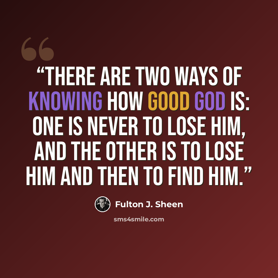 “There are two ways of knowing how good God is: one is never to lose Him, and the other is to lose Him and then to find Him.” quote by Fulton J. Sheen