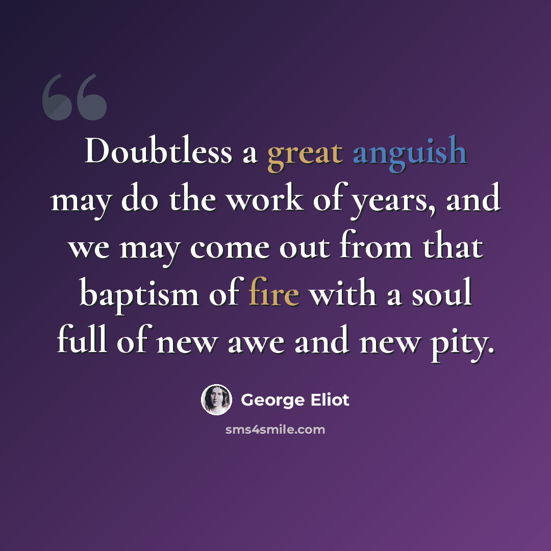 “Doubtless a great anguish may do the work of years, and we may come out from that baptism of fire with a soul full of new awe and new pity.” quote by George Eliot