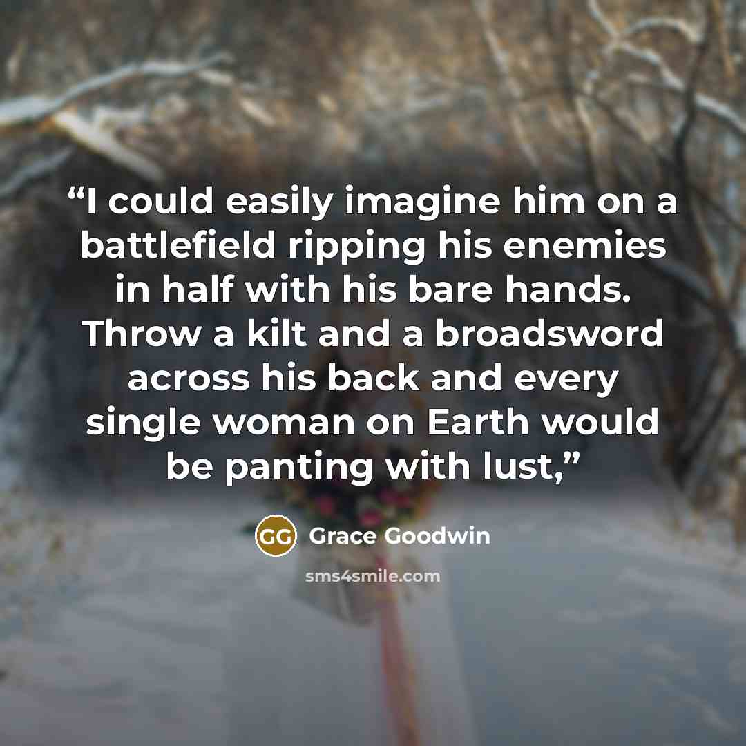 “I could easily imagine him on a battlefield ripping his enemies in half with his bare hands. Throw a kilt and a broadsword across his back and every single woman on Earth would be panting with lust,” quote by Grace Goodwin