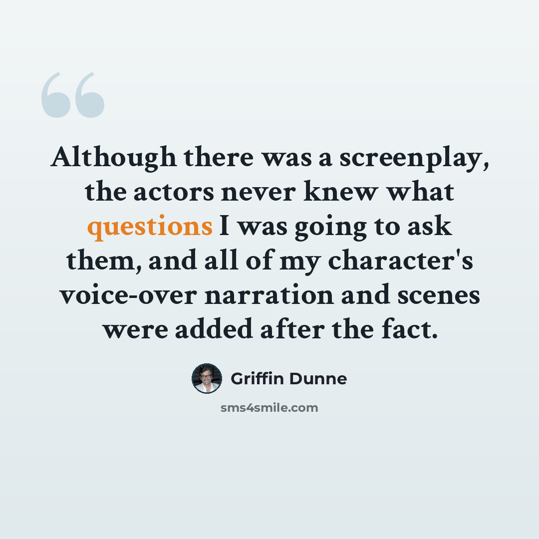 “Although there was a screenplay, the actors never knew what questions I was going to ask them, and all of my character's voice-over narration and scenes were added after the fact.” quote by Griffin Dunne