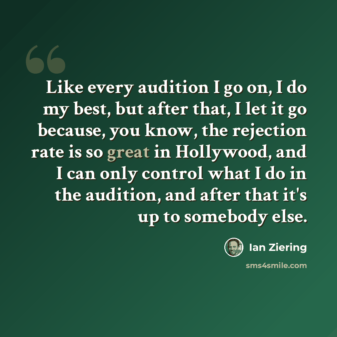 “Like every audition I go on, I do my best, but after that, I let it go because, you know, the rejection rate is so great in Hollywood, and I can only control what I do in the audition, and after that it's up to somebody else.” quote by Ian Ziering