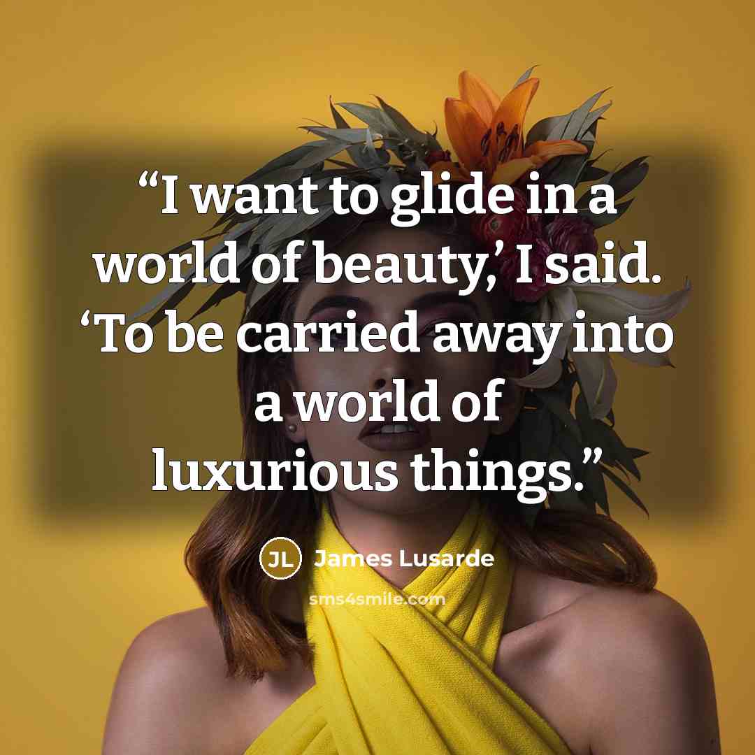 “I want to glide in a world of beauty,’ I said. ‘To be carried away into a world of luxurious things.” quote by James Lusarde