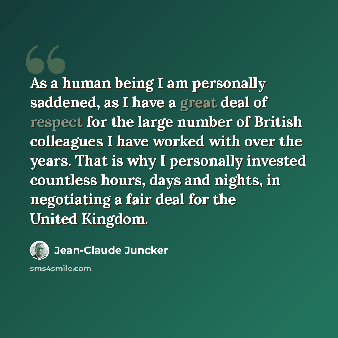 “As a human being I am personally saddened, as I have a great deal of respect for the large number of British colleagues I have worked with over the years. That is why I personally invested countless hours, days and nights, in negotiating a fair deal for the United Kingdom.” quote by Jean-Claude Juncker