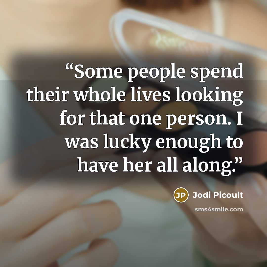 “Some people spend their whole lives looking for that one person. I was lucky enough to have her all along.” quote by Jodi Picoult