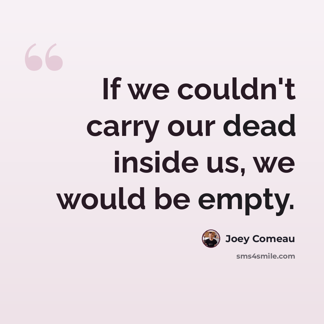 “If we couldn't carry our dead inside us, we would be empty.” quote by Joey Comeau