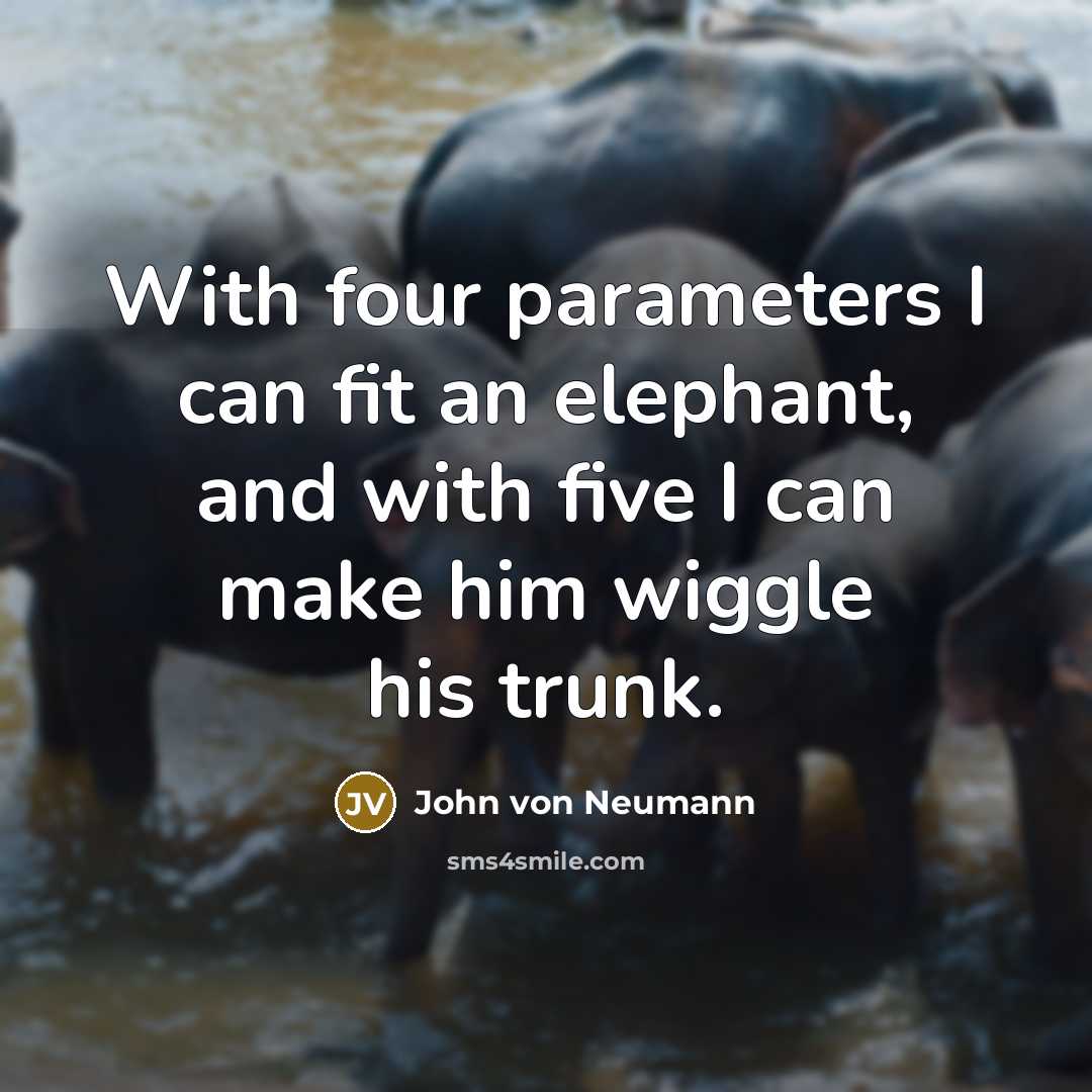 “With four parameters I can fit an elephant, and with five I can make him wiggle his trunk.” quote by John von Neumann