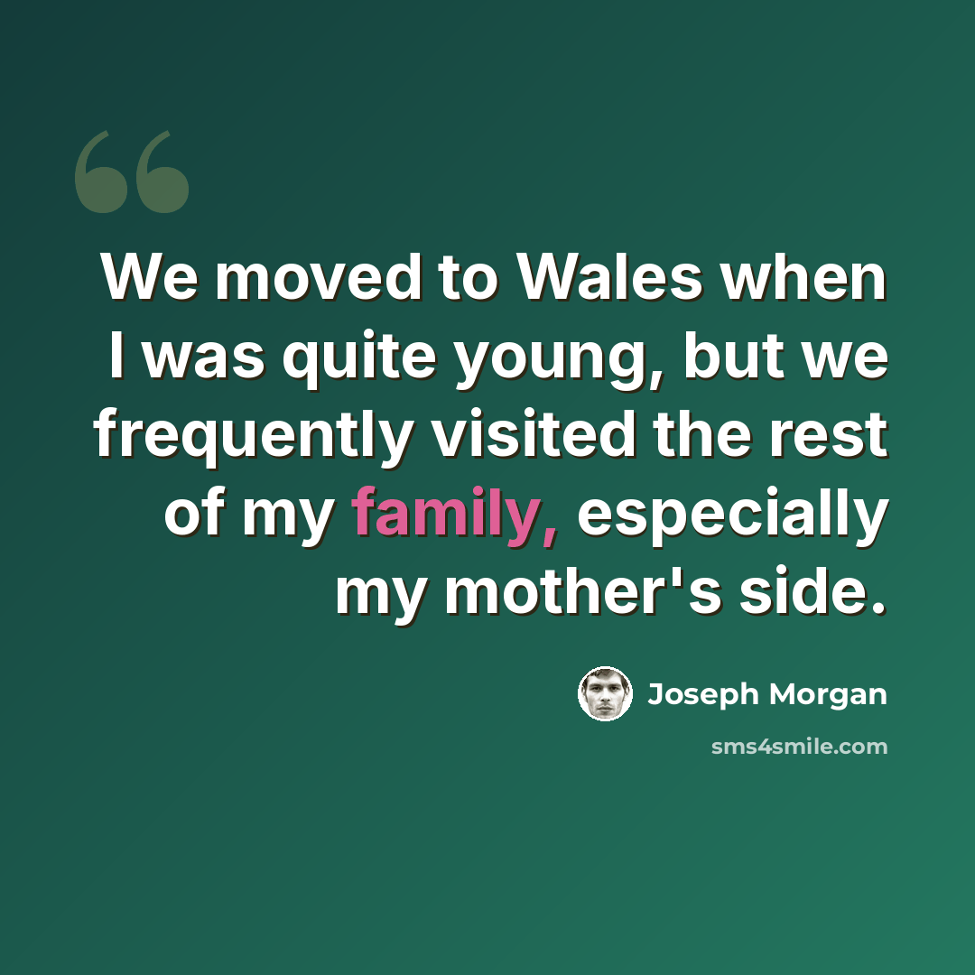 “We moved to Wales when I was quite young, but we frequently visited the rest of my family, especially my mother's side.” quote by Joseph Morgan