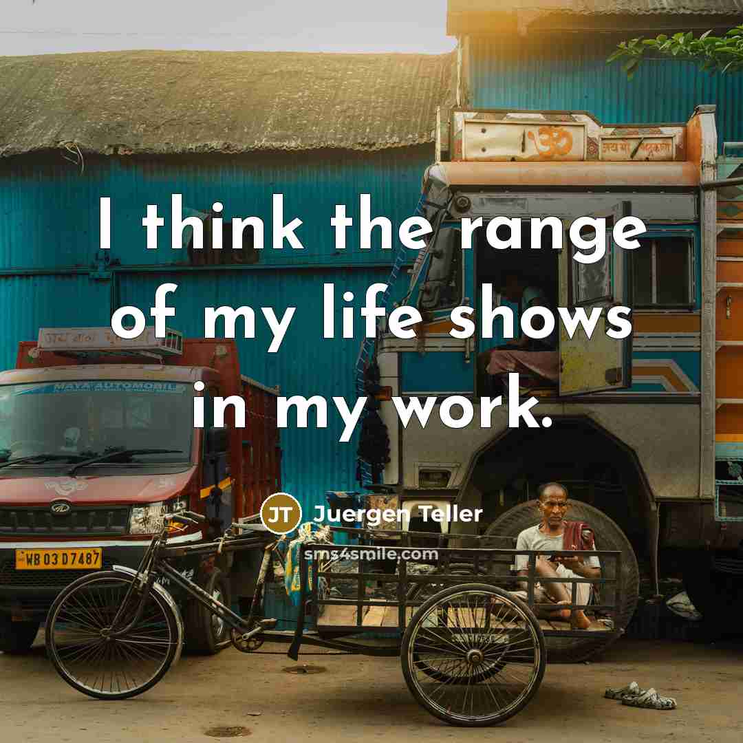 “I think the range of my life shows in my work.” quote by Juergen Teller
