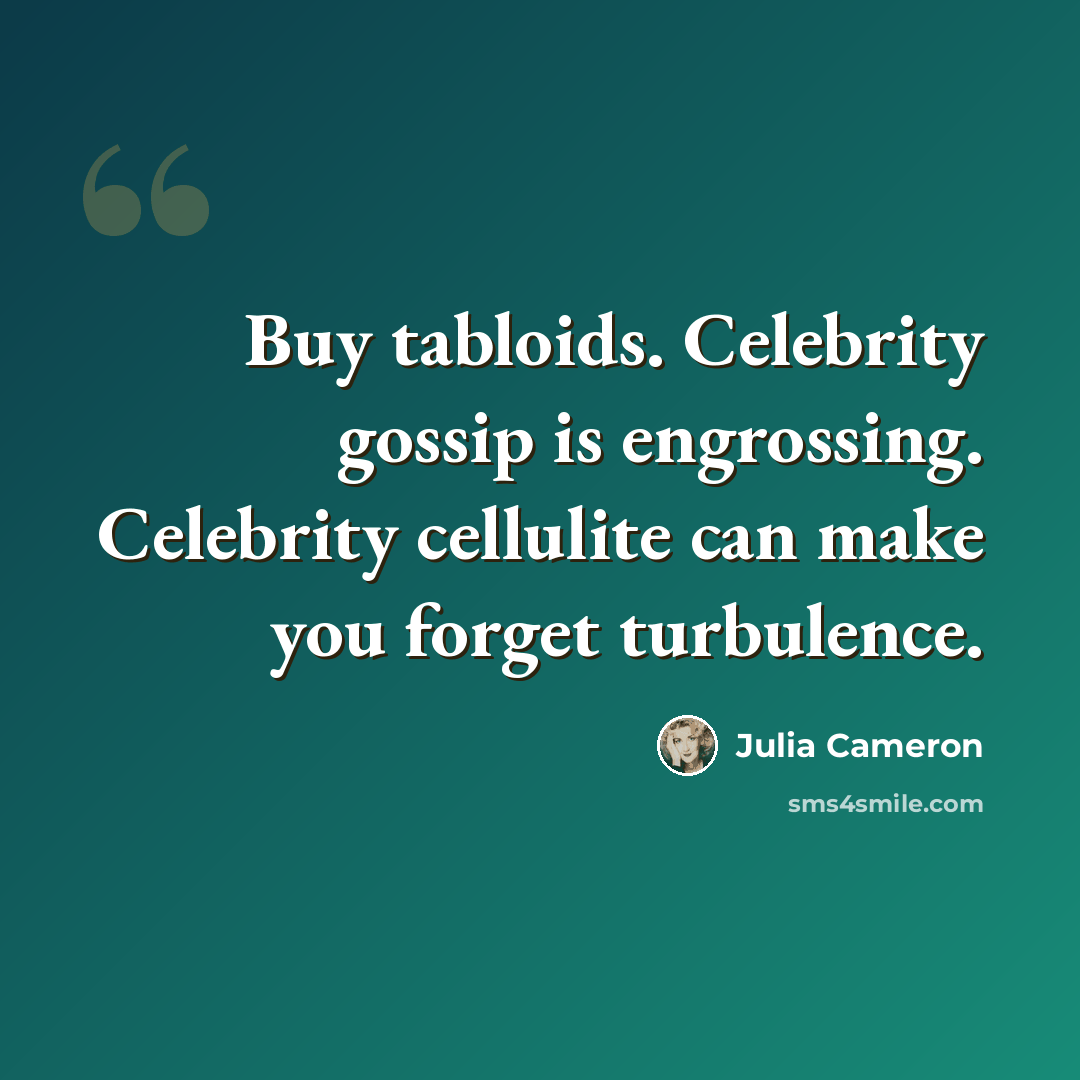 “Buy tabloids. Celebrity gossip is engrossing. Celebrity cellulite can make you forget turbulence.” quote by Julia Cameron