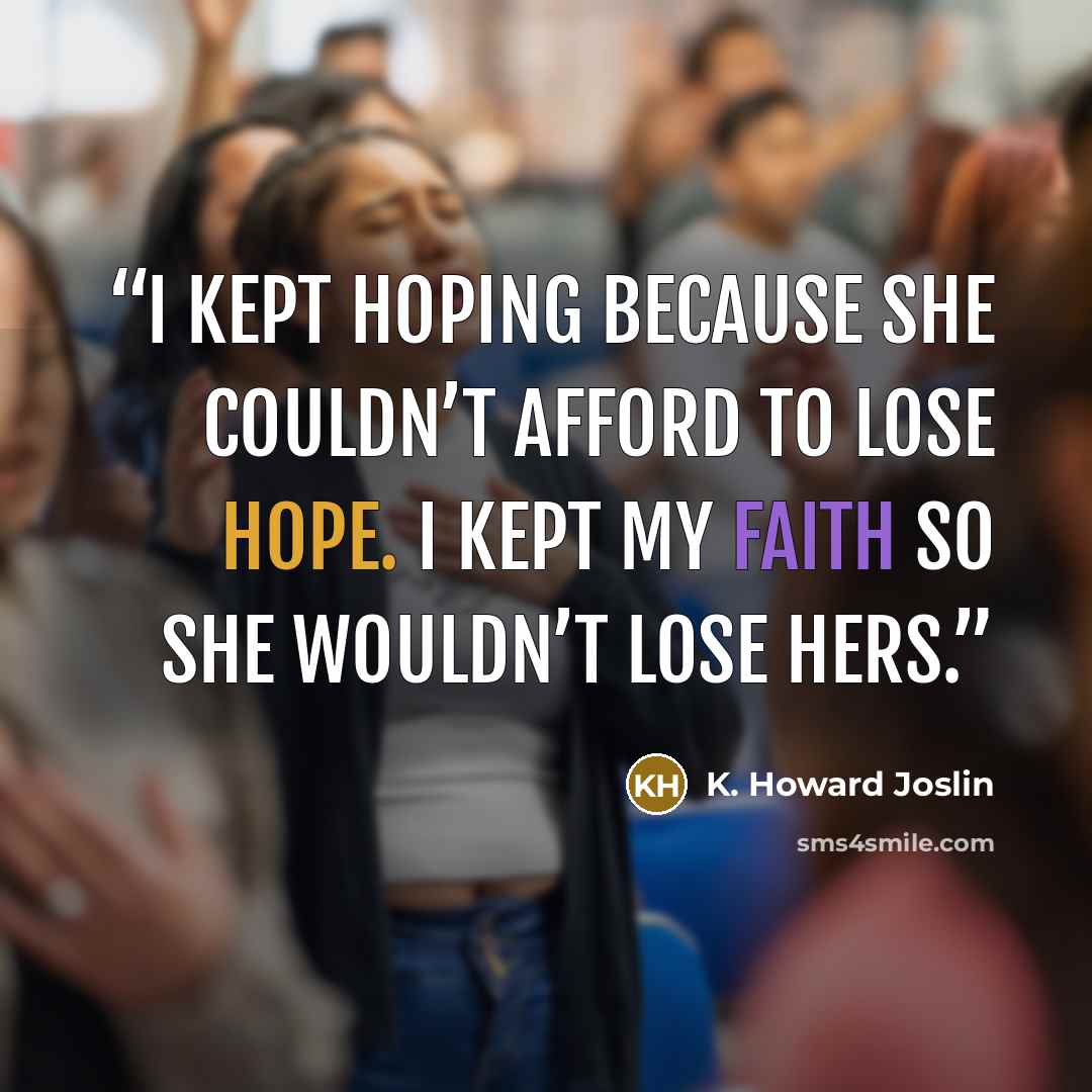 “I kept hoping because she couldn’t afford to lose hope. I kept my faith so she wouldn’t lose hers.” quote by K. Howard Joslin
