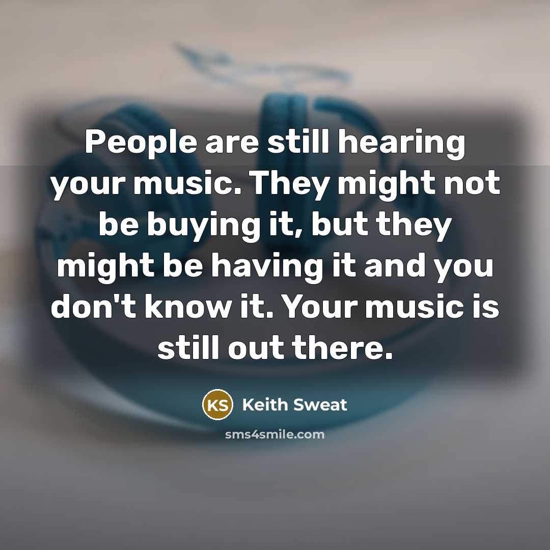 “People are still hearing your music. They might not be buying it, but they might be having it and you don't know it. Your music is still out there.” quote by Keith Sweat