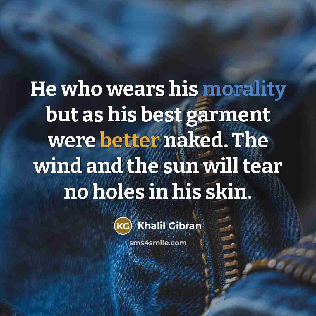 “He who wears his morality but as his best garment were better naked. The wind and the sun will tear no holes in his skin.” quote by Khalil Gibran