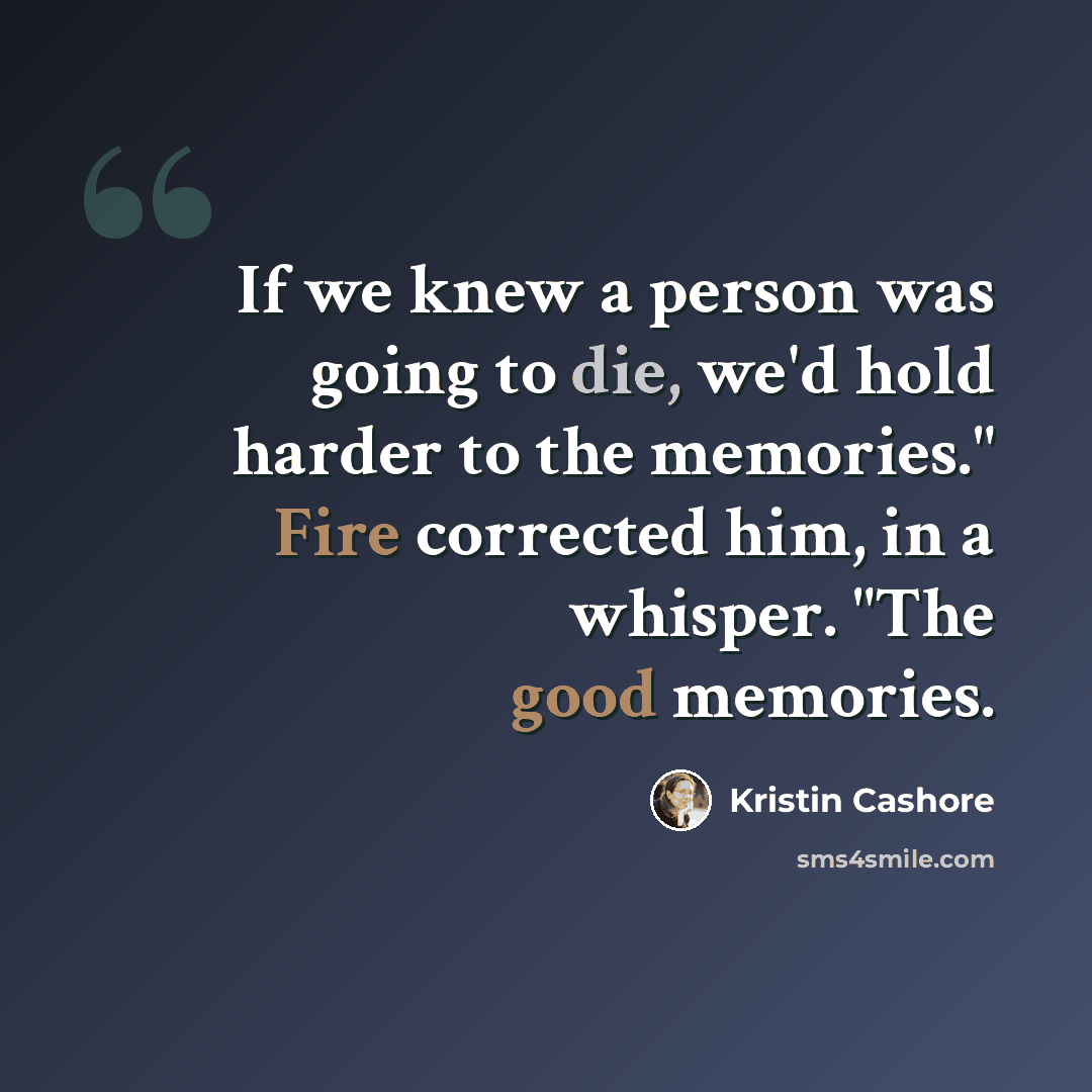 “If we knew a person was going to die, we'd hold harder to the memories." Fire corrected him, in a whisper. "The good memories.” quote by Kristin Cashore