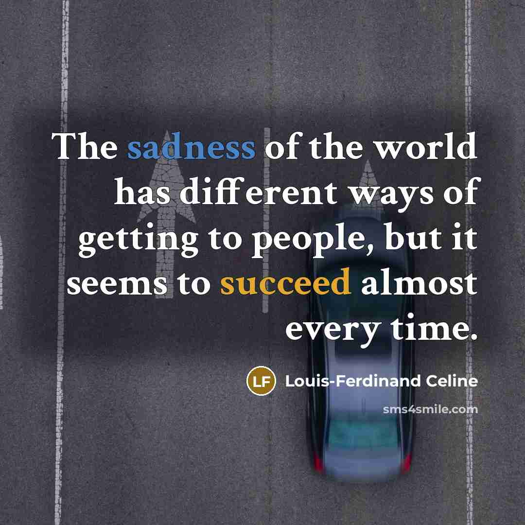 “The sadness of the world has different ways of getting to people, but it seems to succeed almost every time.” quote by Louis-Ferdinand Celine