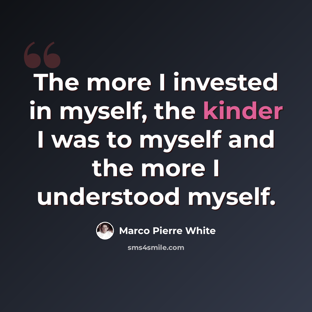 “The more I invested in myself, the kinder I was to myself and the more I understood myself.” quote by Marco Pierre White