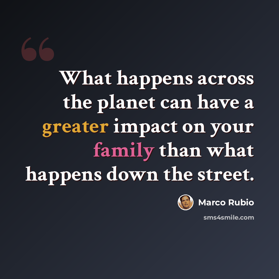 “What happens across the planet can have a greater impact on your family than what happens down the street.” quote by Marco Rubio