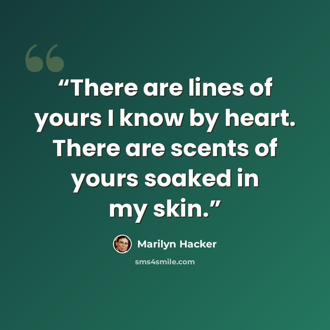 “There are lines of yours I know by heart. There are scents of yours soaked in my skin.” quote by Marilyn Hacker