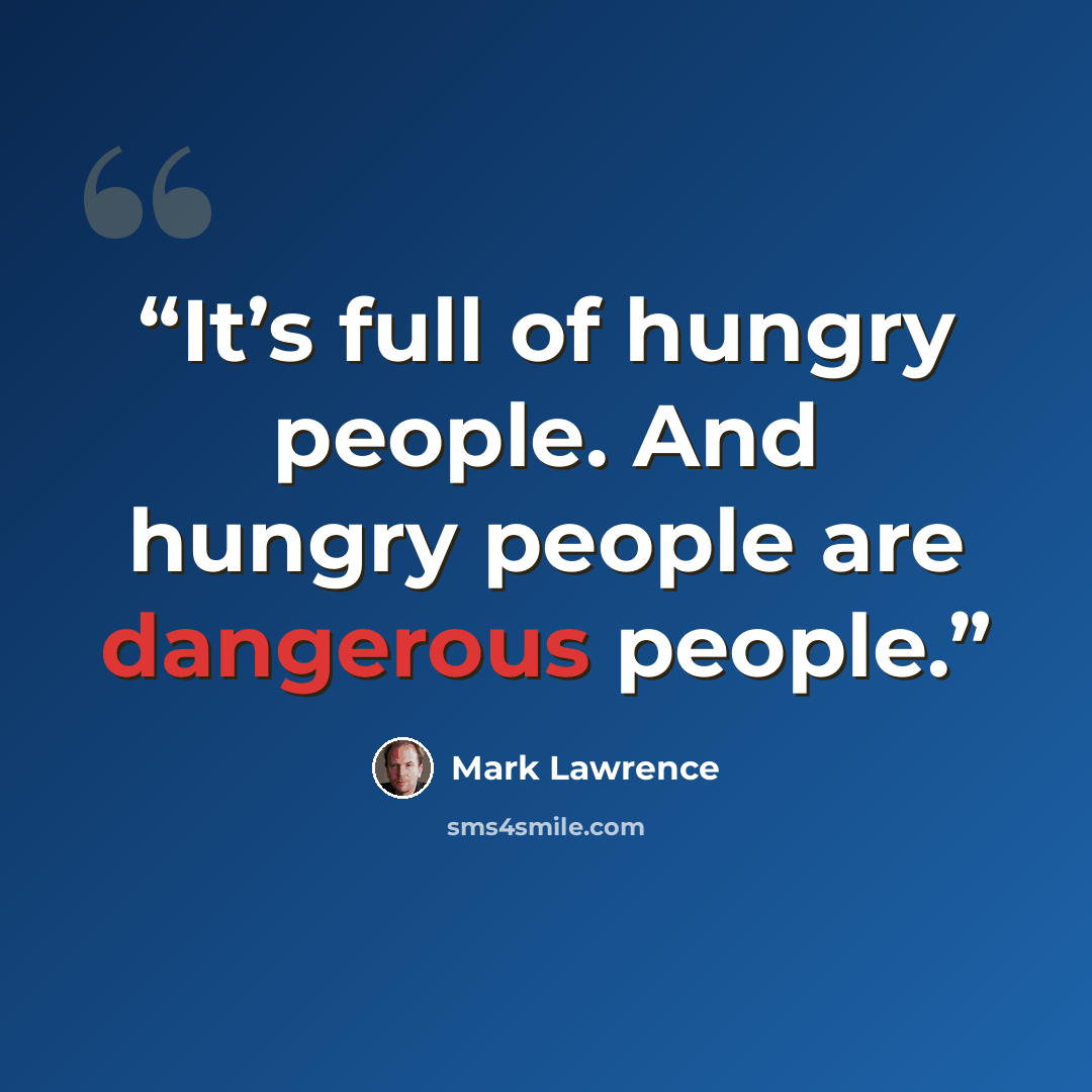 “It’s full of hungry people. And hungry people are dangerous people.” quote by Mark Lawrence