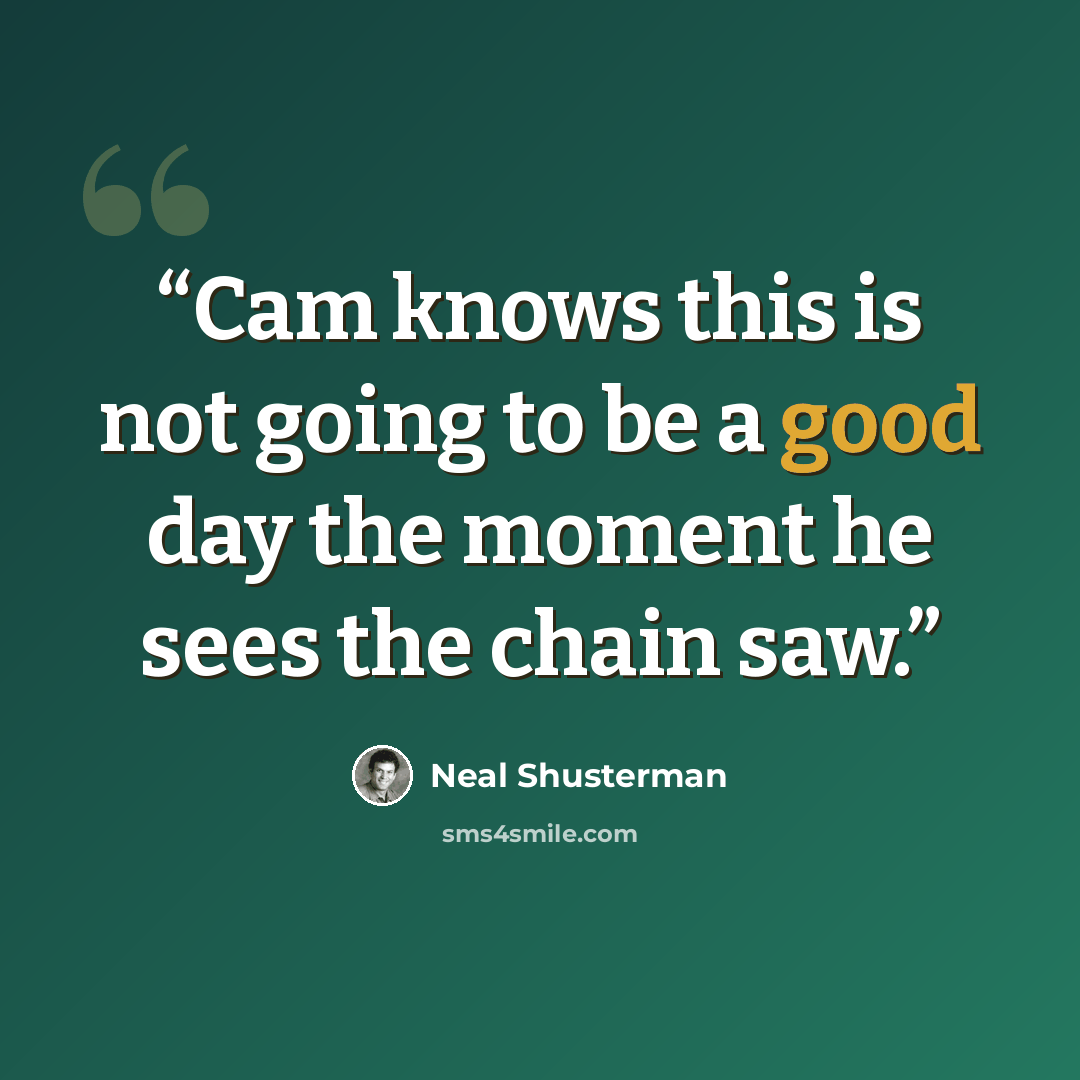 “Cam knows this is not going to be a good day the moment he sees the chain saw.” quote by Neal Shusterman