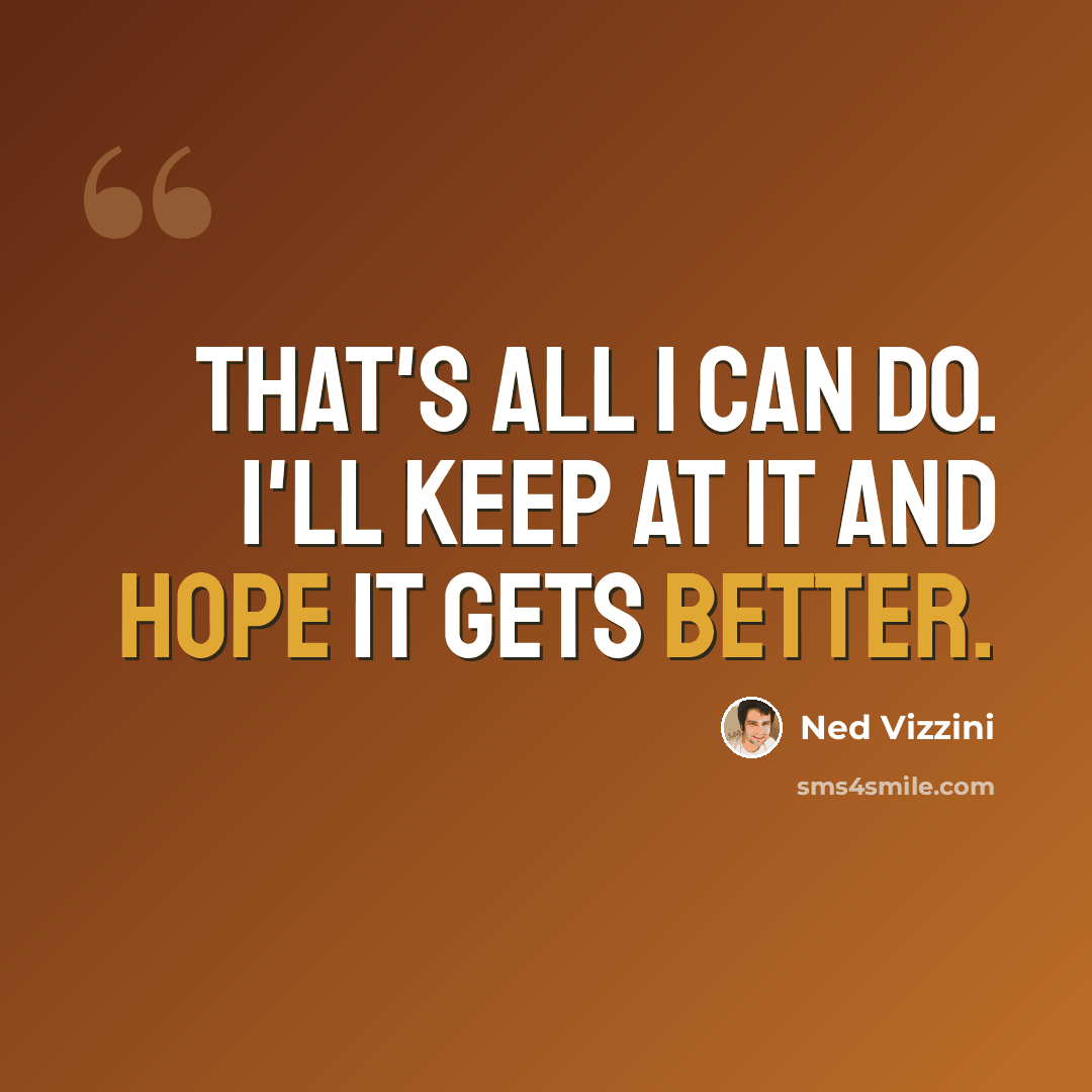 “That's all I can do. I'll keep at it and hope it gets better.” quote by Ned Vizzini