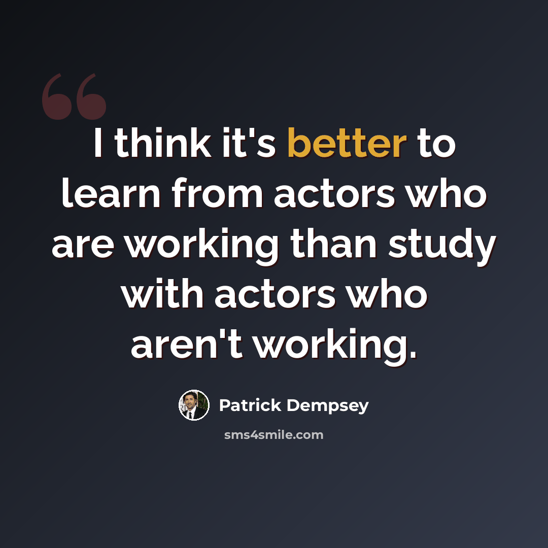 “I think it's better to learn from actors who are working than study with actors who aren't working.” quote by Patrick Dempsey