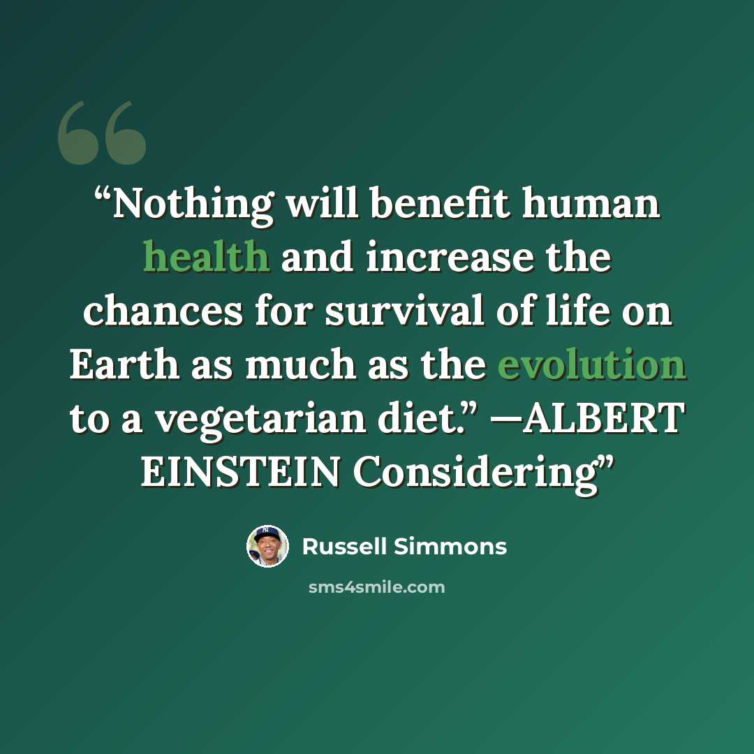 “Nothing will benefit human health and increase the chances for survival of life on Earth as much as the evolution to a vegetarian diet.” —ALBERT EINSTEIN Considering” quote by Russell Simmons