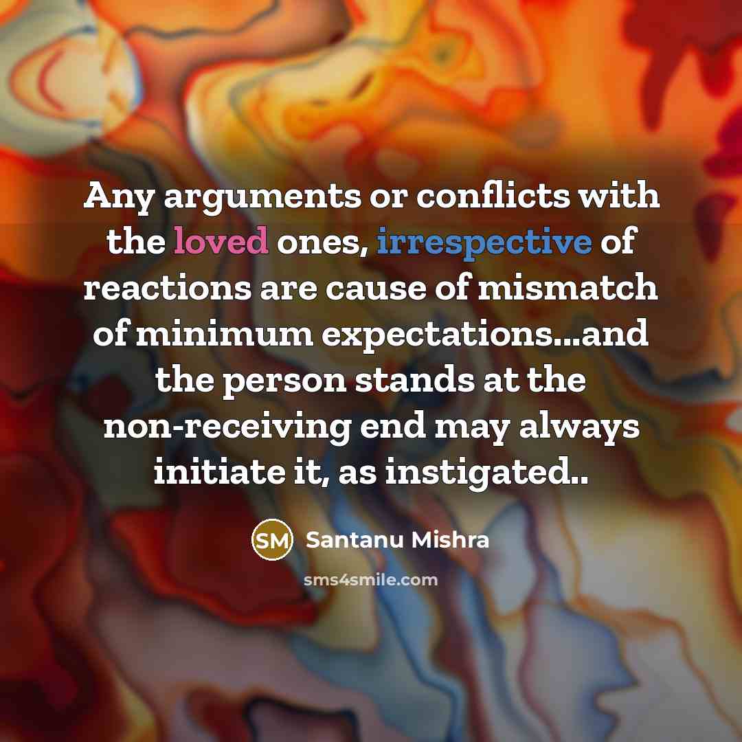 “Any arguments or conflicts with the loved ones, irrespective of reactions are cause of mismatch of minimum expectations...and the person stands at the non-receiving end may always initiate it, as instigated..” quote by Santanu Mishra
