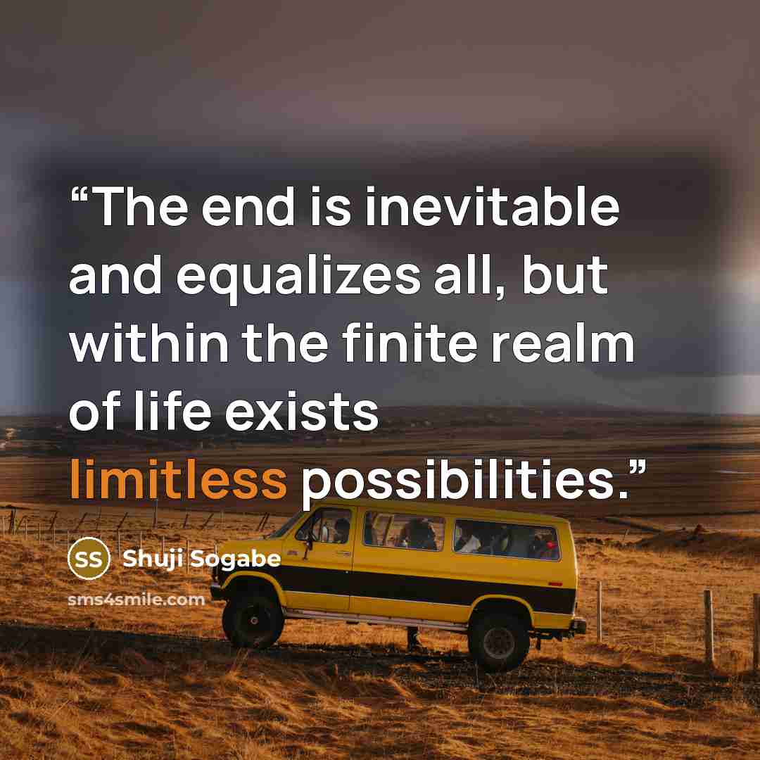 “The end is inevitable and equalizes all, but within the finite realm of life exists limitless possibilities.” quote by Shuji Sogabe