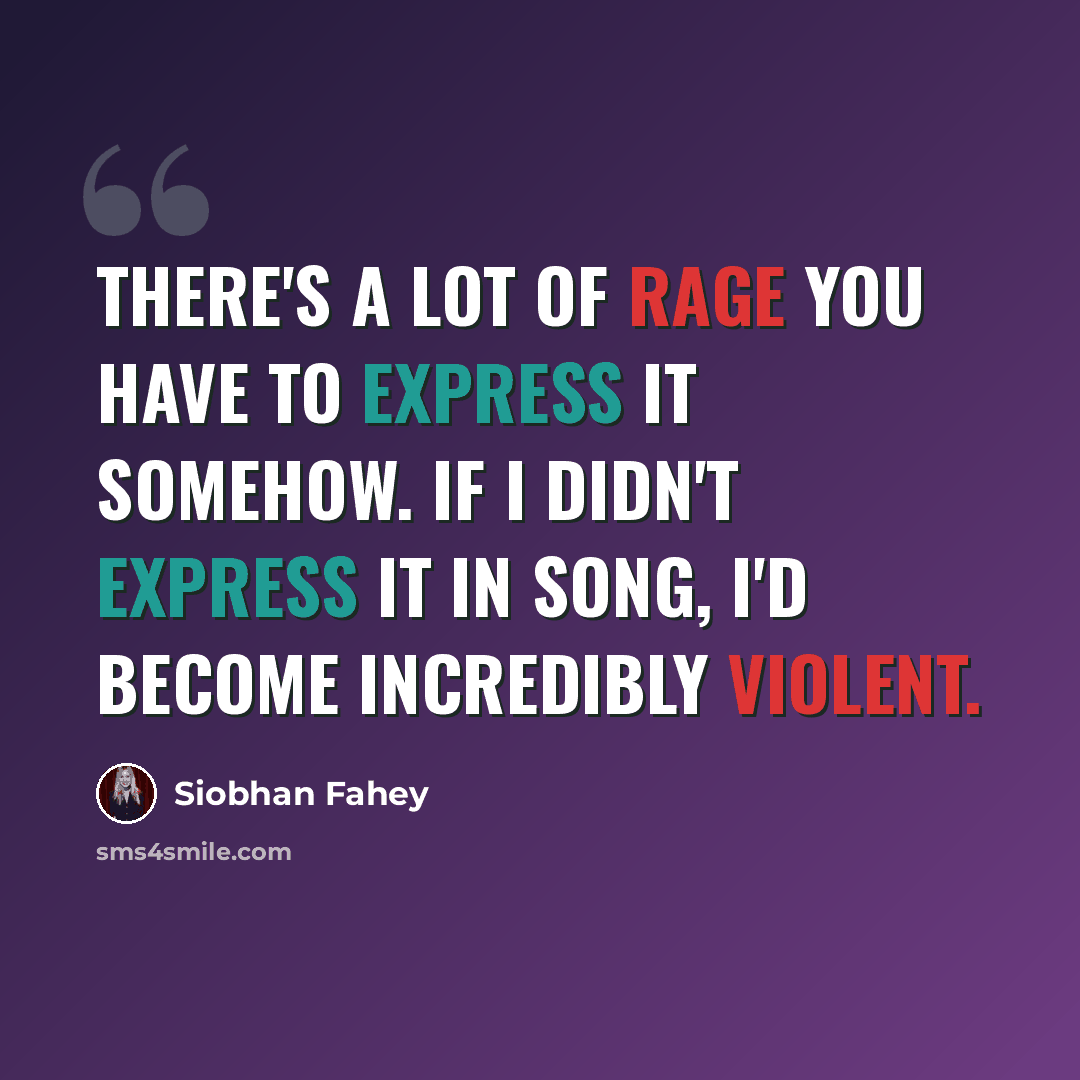 “There's a lot of rage you have to express it somehow. If I didn't express it in song, I'd become incredibly violent.” quote by Siobhan Fahey