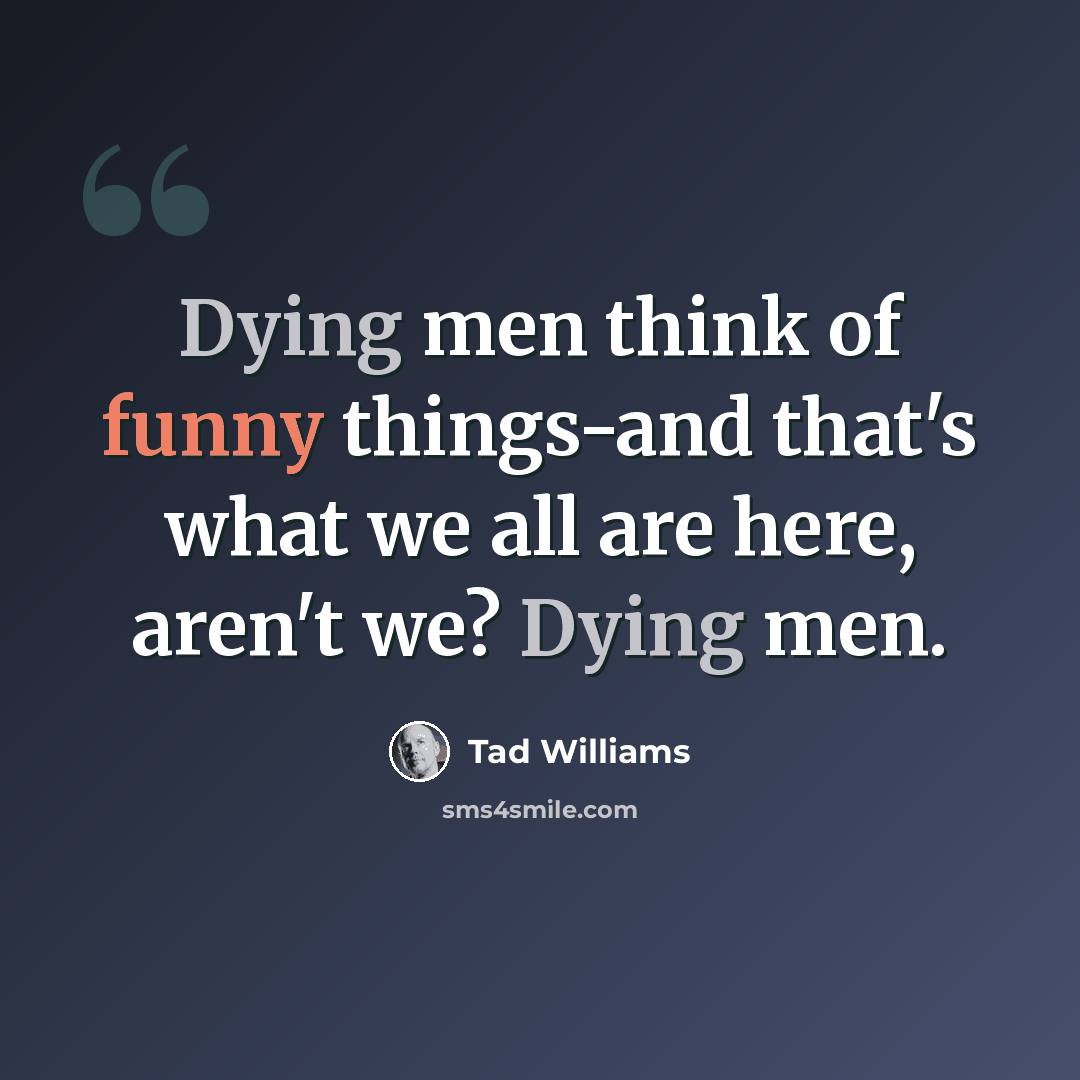 “Dying men think of funny things-and that's what we all are here, aren't we? Dying men.” quote by Tad Williams