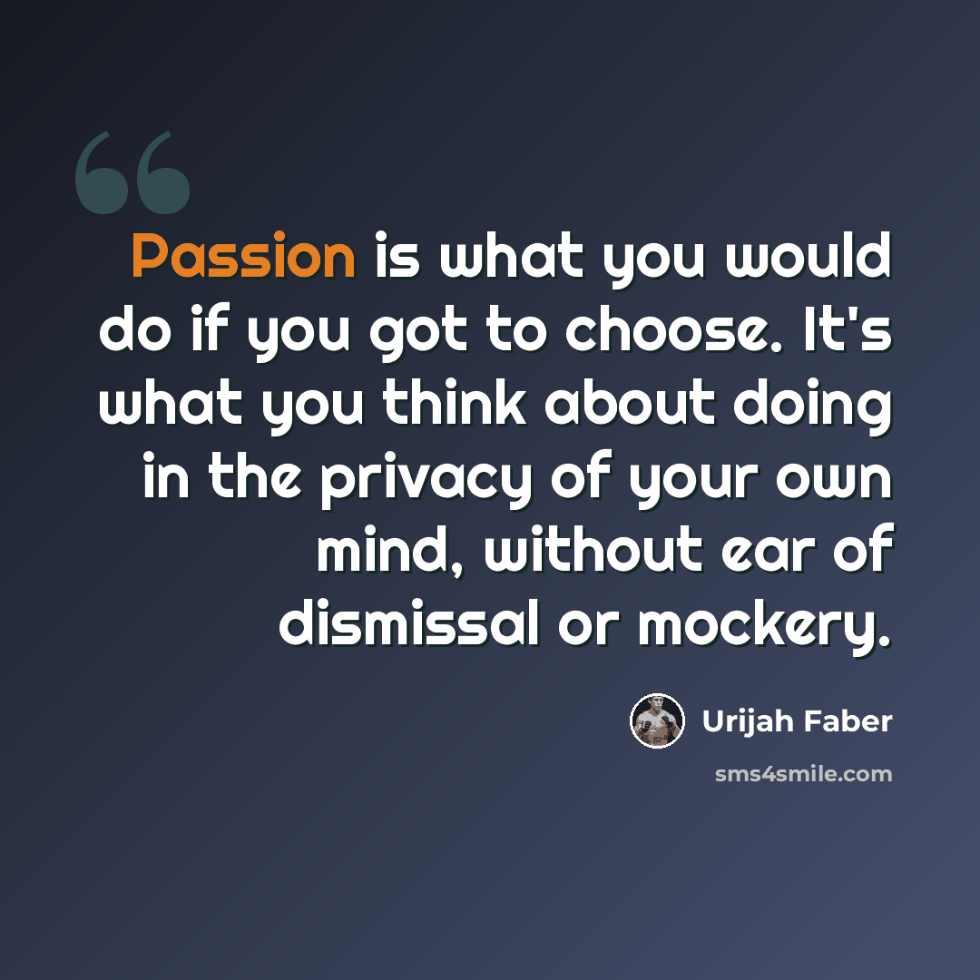 “Passion is what you would do if you got to choose. It's what you think about doing in the privacy of your own mind, without ear of dismissal or mockery.” quote by Urijah Faber
